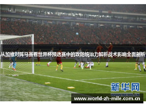 从加维对阵马赛看世界杯预选赛中的攻防统治力解析战术影响全面剖析 从加维对阵马赛看世界杯预选赛中的攻防统治力解析战术影响全面剖析