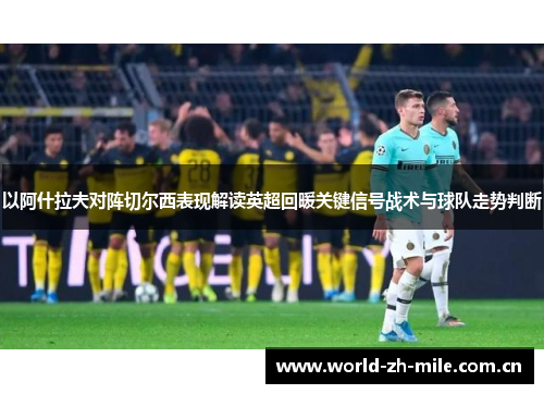 以阿什拉夫对阵切尔西表现解读英超回暖关键信号战术与球队走势判断 以阿什拉夫对阵切尔西表现解读英超回暖关键信号战术与球队走势判断