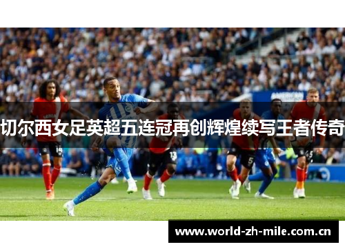 切尔西女足英超五连冠再创辉煌续写王者传奇 切尔西女足英超五连冠再创辉煌续写王者传奇