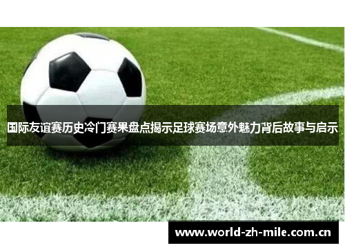 国际友谊赛历史冷门赛果盘点揭示足球赛场意外魅力背后故事与启示 国际友谊赛历史冷门赛果盘点揭示足球赛场意外魅力背后故事与启示