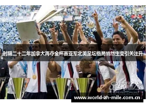 时隔二十二年加拿大再夺金杯赛亚军北美足坛格局悄然生变引关注升 时隔二十二年加拿大再夺金杯赛亚军北美足坛格局悄然生变引关注升