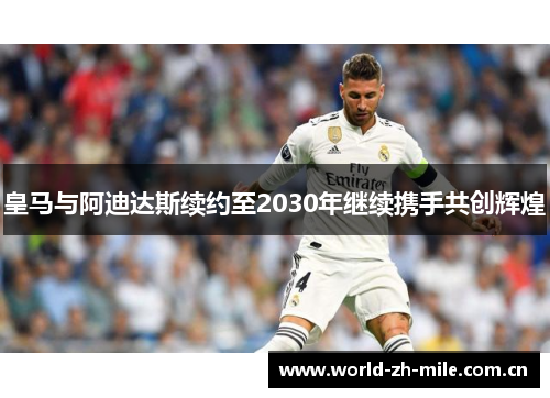 皇马与阿迪达斯续约至2030年继续携手共创辉煌 皇马与阿迪达斯续约至2030年继续携手共创辉煌